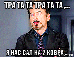 тра та та тра та та ,... я нас сал на 2 ковра ...