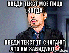 введи текст моё лицо ,когда введи текст тп считают ,что им завидуют ...