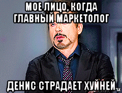 мое лицо, когда главный маркетолог денис страдает хуйней