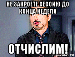 не закроете сессию до конца недели отчислим!