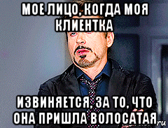 мое лицо, когда моя клиентка извиняется, за то, что она пришла волосатая