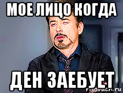 мое лицо когда ден заебует