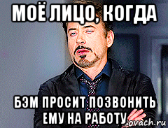 моё лицо, когда бэм просит позвонить ему на работу