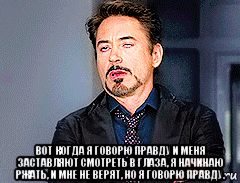  вот когда я говорю правду и меня заставляют смотреть в глаза, я начинаю ржать, и мне не верят, но я говорю правду.