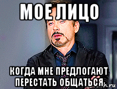 мое лицо когда мне предлогают перестать общаться