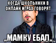 когда школьники в онлайн играх говорят ,,мамку ебал,,