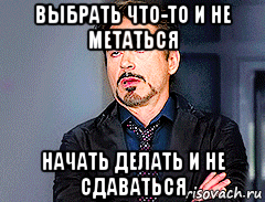 выбрать что-то и не метаться начать делать и не сдаваться