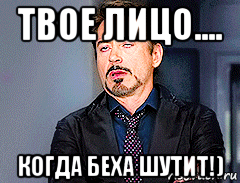 твое лицо.... когда беха шутит!)