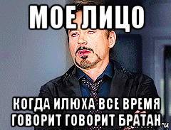 мое лицо когда илюха все время говорит говорит братан