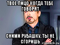 твое лицо когда тебе говорят сними рубашку, ты не сгоришь