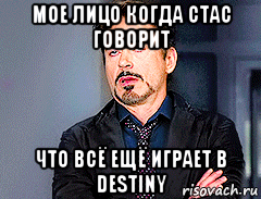 мое лицо когда стас говорит что всё ещё играет в destiny