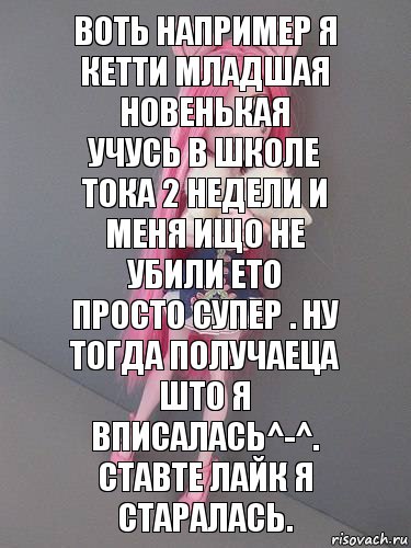 Воть например я Кетти Младшая новенькая
Учусь в школе тока 2 недели и меня ищо не
убили ето просто супер . Ну тогда получаеца
што я вписалась^-^. Ставте лайк я старалась., Комикс монстер хай новая ученица