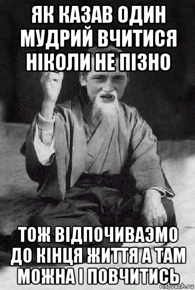 як казав один мудрий вчитися ніколи не пізно тож відпочиваэмо до кінця життя а там можна і повчитись, Мем Мудрий паца