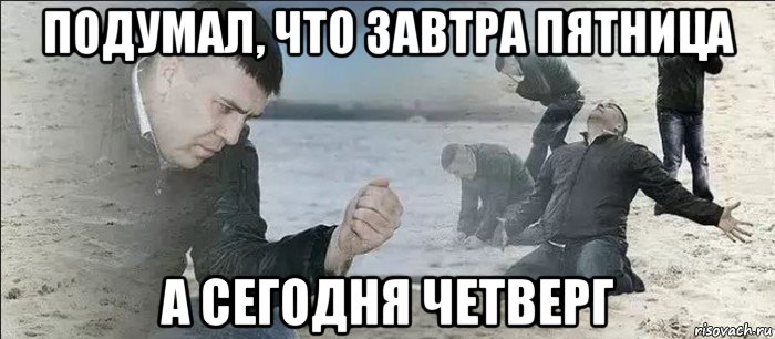 подумал, что завтра пятница а сегодня четверг