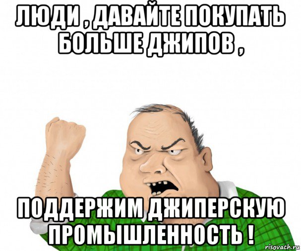 люди , давайте покупать больше джипов , поддержим джиперскую промышленность !, Мем мужик