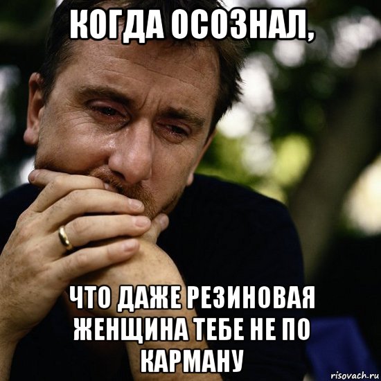 когда осознал, что даже резиновая женщина тебе не по карману