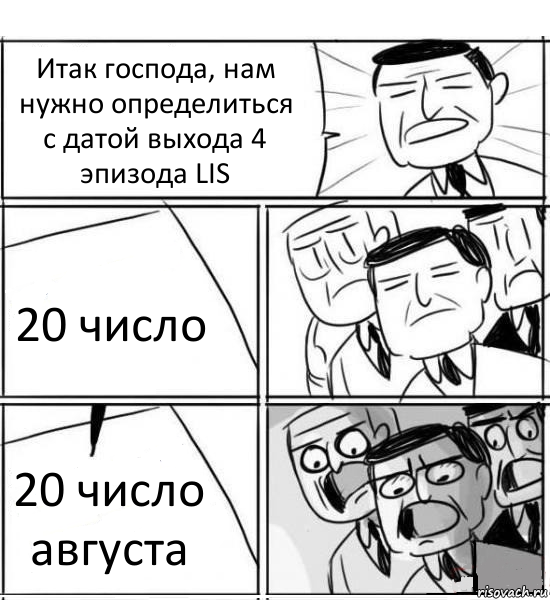 Итак господа, нам нужно определиться с датой выхода 4 эпизода LIS 20 число 20 число августа, Комикс нам нужна новая идея