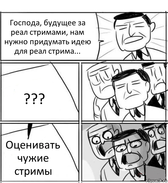 Господа, будущее за реал стримами, нам нужно придумать идею для реал стрима... ??? Оценивать чужие стримы, Комикс нам нужна новая идея