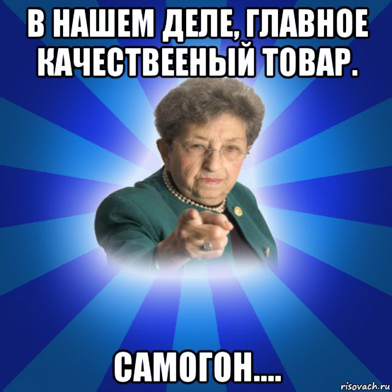 в нашем деле, главное качествееный товар. самогон...., Мем Наталья Ивановна