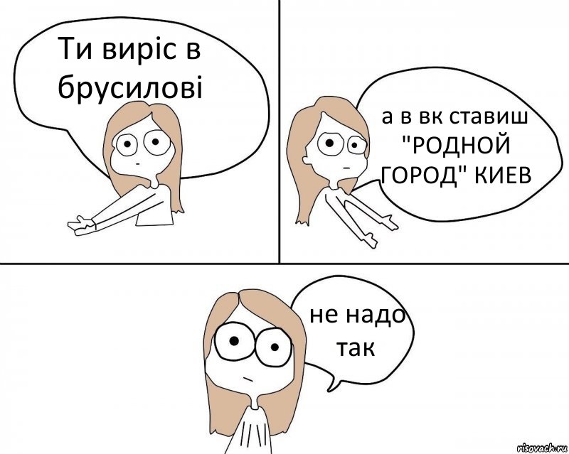 Ти виріс в брусилові а в вк ставиш "РОДНОЙ ГОРОД" КИЕВ не надо так, Комикс Не надо так