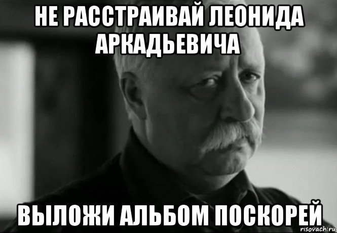 не расстраивай леонида аркадьевича выложи альбом поскорей, Мем Не расстраивай Леонида Аркадьевича