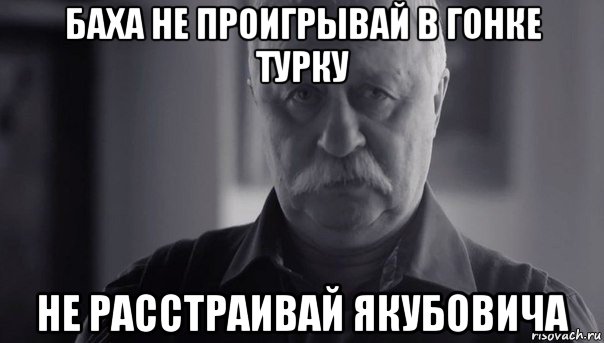 баха не проигрывай в гонке турку не расстраивай якубовича, Мем Не огорчай Леонида Аркадьевича