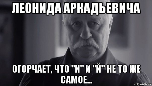 леонида аркадьевича огорчает, что "и" и "й" не то же самое..., Мем Не огорчай Леонида Аркадьевича