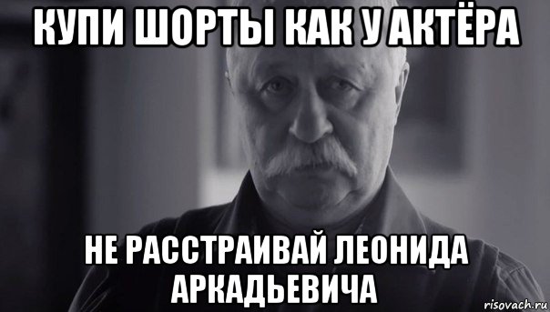 купи шорты как у актёра не расстраивай леонида аркадьевича, Мем Не огорчай Леонида Аркадьевича