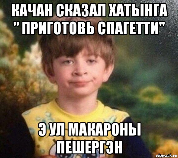 качан сказал хатынга " приготовь спагетти" э ул макароны пешергэн, Мем Недовольный пацан