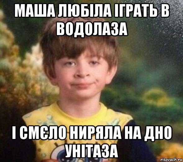 маша любіла іграть в водолаза і смєло ниряла на дно унітаза