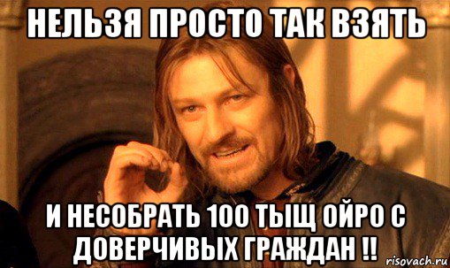 нельзя просто так взять и несобрать 100 тыщ ойро с доверчивых граждан !!, Мем Нельзя просто так взять и (Боромир мем)