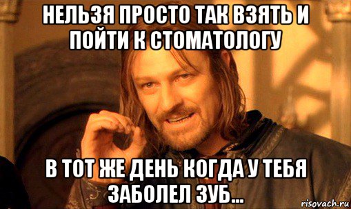 нельзя просто так взять и пойти к стоматологу в тот же день когда у тебя заболел зуб..., Мем Нельзя просто так взять и (Боромир мем)