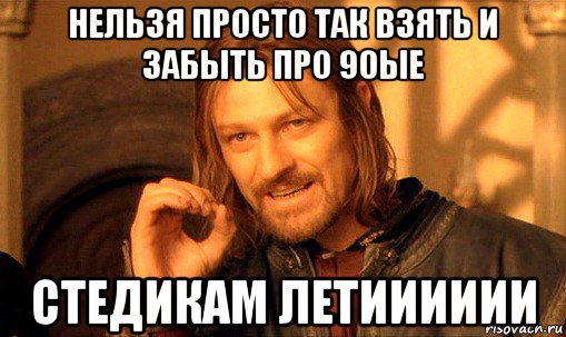 нельзя просто так взять и забыть про 90ые стедикам летииииии, Мем Нельзя просто так взять и (Боромир мем)