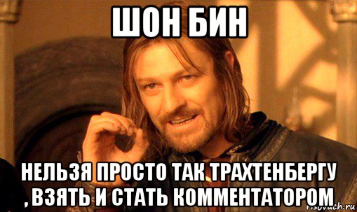 шон бин нельзя просто так трахтенбергу , взять и стать комментатором, Мем Нельзя просто так взять и (Боромир мем)