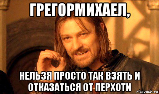 грегормихаел, нельзя просто так взять и отказаться от перхоти, Мем Нельзя просто так взять и (Боромир мем)