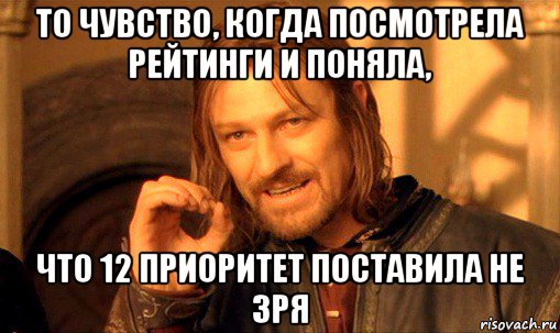 то чувство, когда посмотрела рейтинги и поняла, что 12 приоритет поставила не зря, Мем Нельзя просто так взять и (Боромир мем)