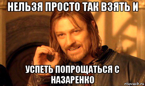 нельзя просто так взять и успеть попрощаться с назаренко, Мем Нельзя просто так взять и (Боромир мем)