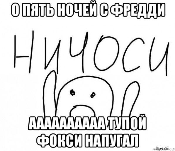 о пять ночей с фредди аааааааааа тупой фокси напугал, Мем  Ничоси