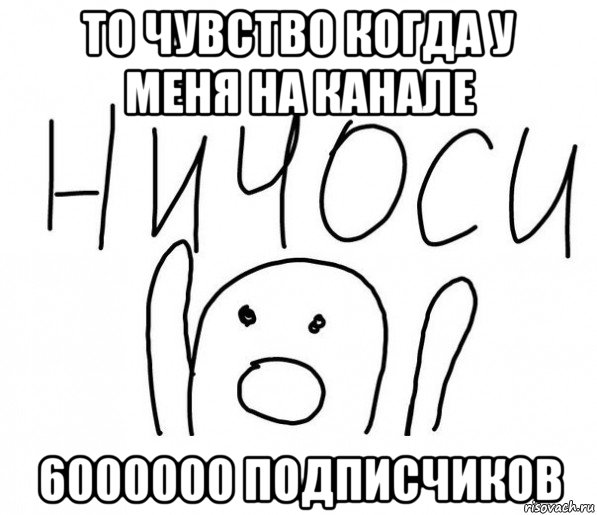 то чувство когда у меня на канале 6000000 подписчиков