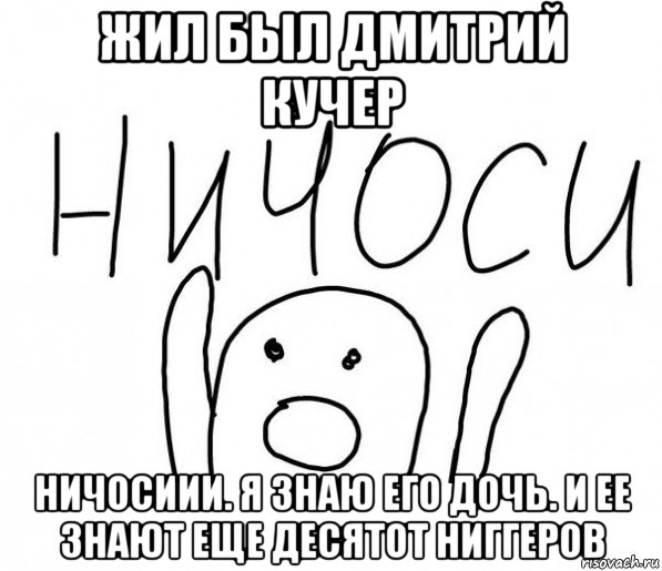 жил был дмитрий кучер ничосиии. я знаю его дочь. и ее знают еще десятот ниггеров, Мем  Ничоси