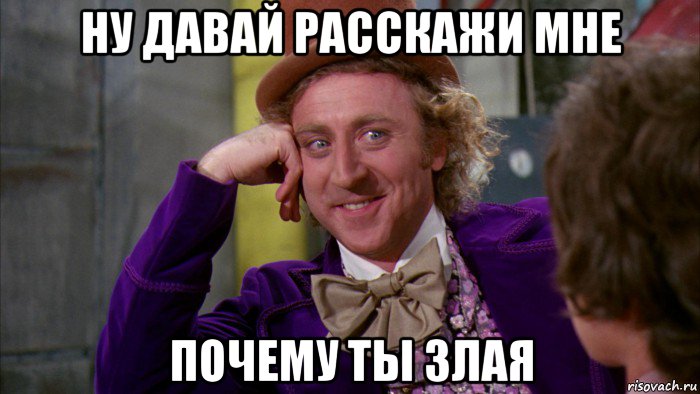 ну давай расскажи мне почему ты злая, Мем Ну давай расскажи (Вилли Вонка)