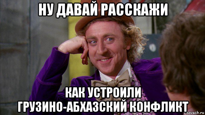 ну давай расскажи как устроили грузино-абхазский конфликт, Мем Ну давай расскажи (Вилли Вонка)