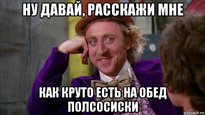 ну давай, расскажи мне как круто есть на обед полсосиски, Мем Ну давай расскажи (Вилли Вонка)