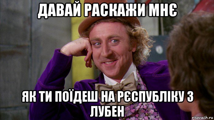 давай раскажи мнє як ти поїдеш на рєспубліку з лубен, Мем Ну давай расскажи (Вилли Вонка)