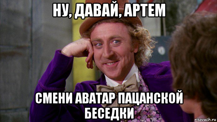 ну, давай, артем смени аватар пацанской беседки, Мем Ну давай расскажи (Вилли Вонка)