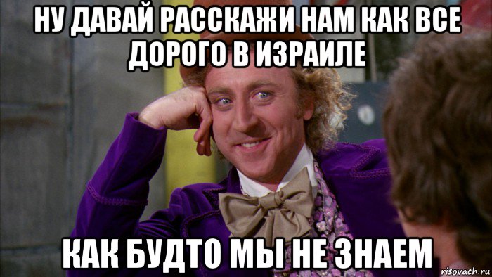 ну давай расскажи нам как все дорого в израиле как будто мы не знаем, Мем Ну давай расскажи (Вилли Вонка)