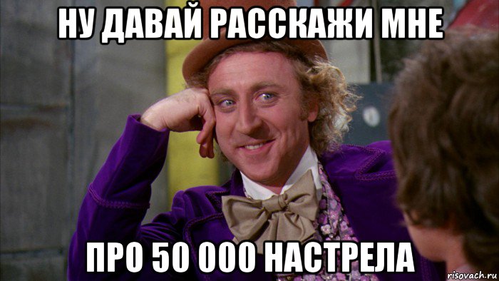 ну давай расскажи мне про 50 000 настрела, Мем Ну давай расскажи (Вилли Вонка)