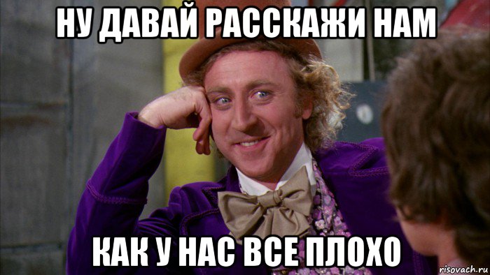 ну давай расскажи нам как у нас все плохо, Мем Ну давай расскажи (Вилли Вонка)