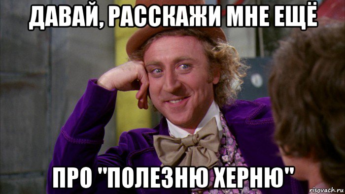 давай, расскажи мне ещё про "полезню херню", Мем Ну давай расскажи (Вилли Вонка)