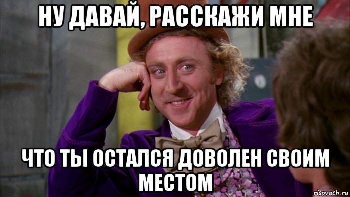 ну давай, расскажи мне что ты остался доволен своим местом, Мем Ну давай расскажи (Вилли Вонка)